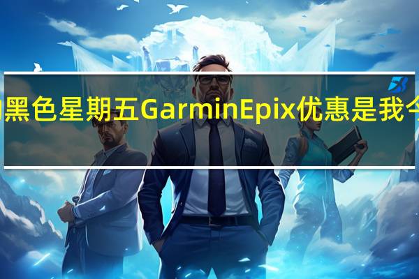 这项击败AppleWatch的黑色星期五GarminEpix优惠是我今年见过的最好的智能手表优惠