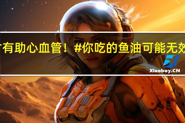 这3种鱼油才有助心血管！#你吃的鱼油可能无效# 到底什么情况嘞