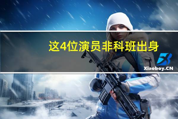这4位演员非科班出身，却凭演技逆袭，最后一位是百亿票房影帝，都有谁