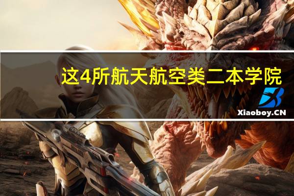 这4所航天航空类二本学院，不容小觑！性价比超高，适合捡漏！