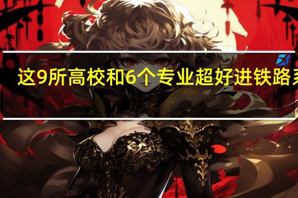 这9所高校和6个专业超好进铁路系统，工作稳定待遇好！