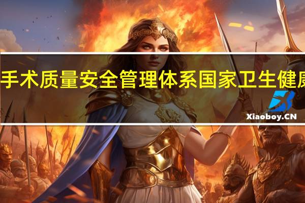 进一步完善手术质量安全管理体系 国家卫生健康委发布行动方案