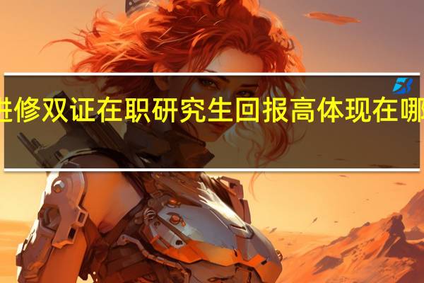 进修双证在职研究生回报高体现在哪些方面