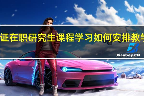 进修双证在职研究生课程学习如何安排教学有什么特色