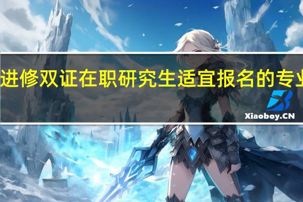 进修双证在职研究生适宜报名的专业多吗