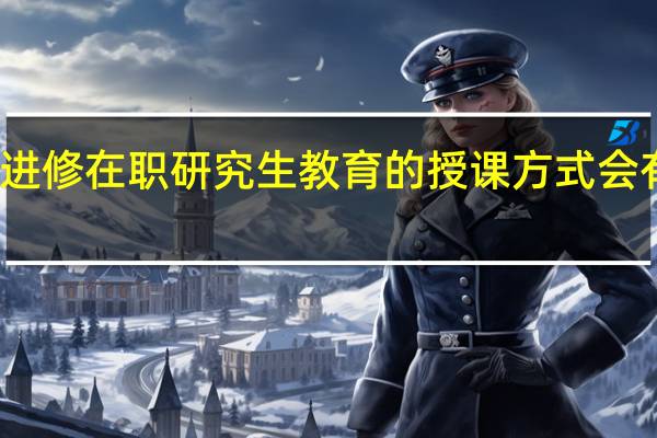 进修在职研究生教育的授课方式会有哪些