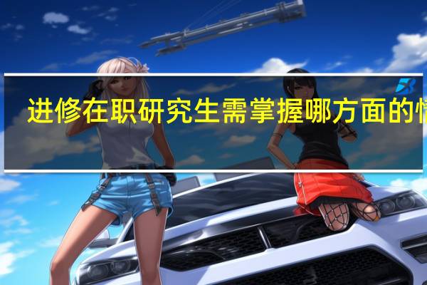 进修在职研究生需掌握哪方面的情况