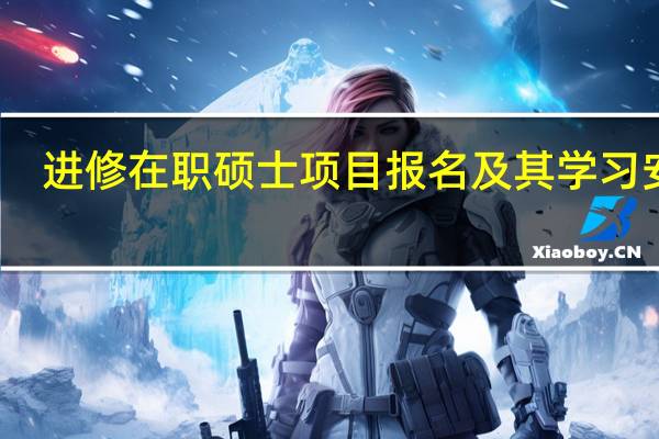 进修在职硕士项目报名及其学习安排
