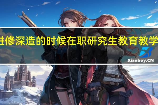 进修深造的时候在职研究生教育教学怎么样