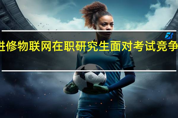 进修物联网在职研究生面对考试竞争激烈吗