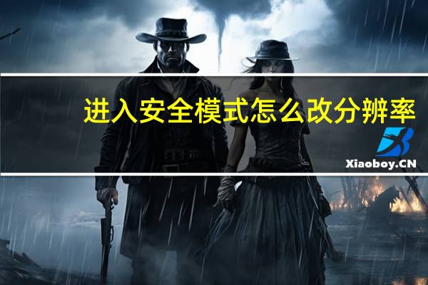 进入安全模式怎么改分辨率（进去安全模式后怎么调分辨率）