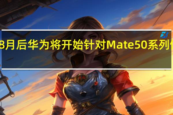 进入8月后华为将开始针对Mate50系列做筹备工作