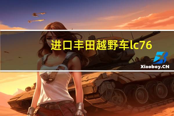 进口丰田越野车lc76（进口丰田越野车有几款）