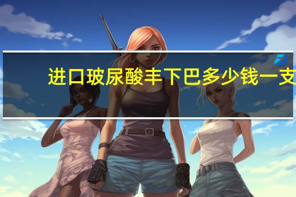 进口玻尿酸丰下巴多少钱一支 深圳垫下巴(润百颜玻尿酸丰下巴)多少钱1支(1ml)