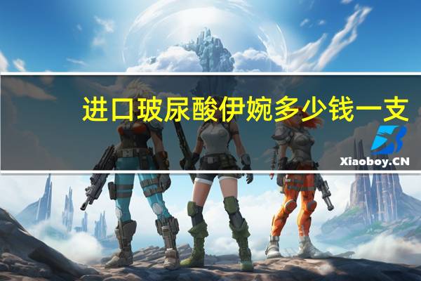 进口玻尿酸伊婉多少钱一支?进口玻尿酸有哪几个品牌