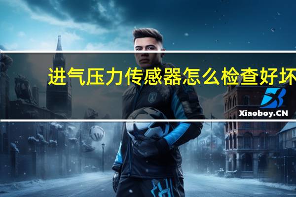 进气压力传感器怎么检查好坏（进气压力传感器）