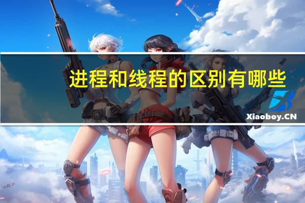 进程和线程的区别有哪些（进程和线程的区别）