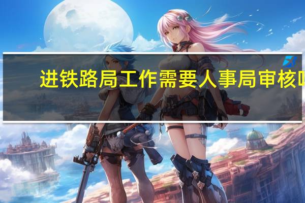 进铁路局工作需要人事局审核吗