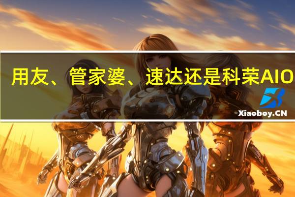 进销存软件买金蝶、用友、管家婆、速达还是科荣AIO好呢 用友进销存管理软件