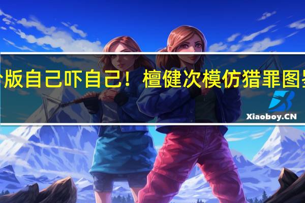 进阶版自己吓自己！檀健次模仿猎罪图鉴2名场面