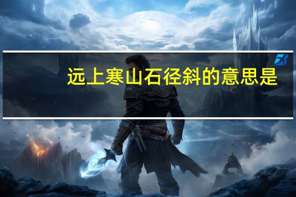 远上寒山石径斜的意思是（远上寒山石径斜的斜读音）