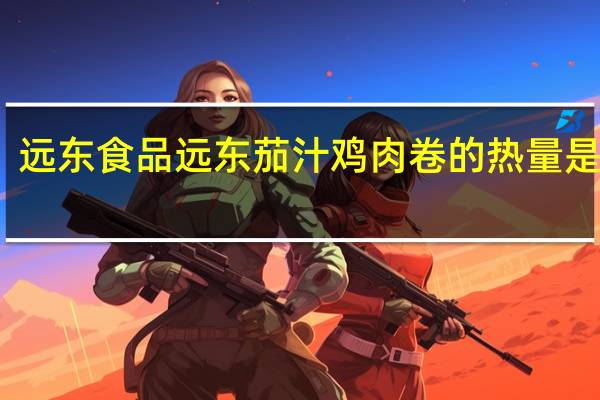 远东食品 远东 茄汁鸡肉卷的热量是多少