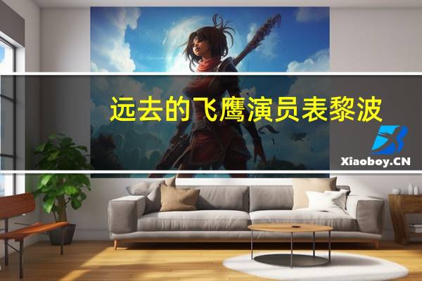 远去的飞鹰演员表黎波（远去的飞鹰演员表）