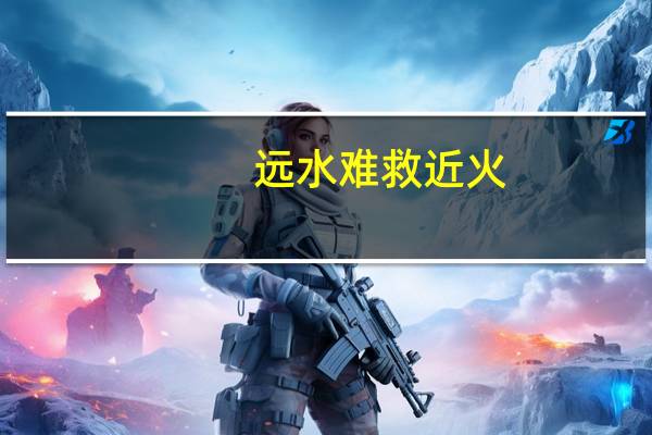远水难救近火,远亲不如近邻的意思