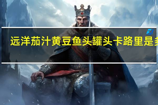 远洋 茄汁黄豆鱼头罐头卡路里是多少