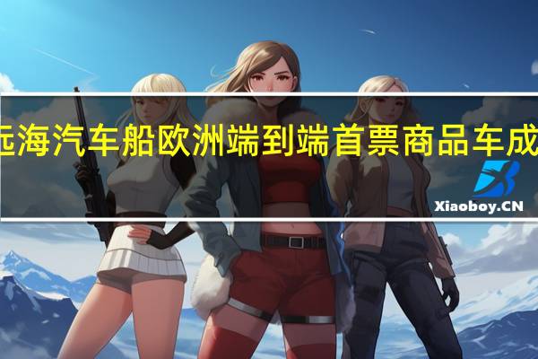远海汽车船欧洲端到端首票商品车成功交付