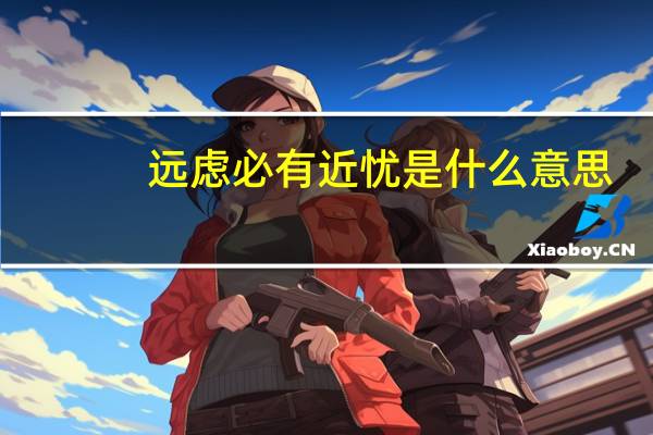 远虑必有近忧是什么意思