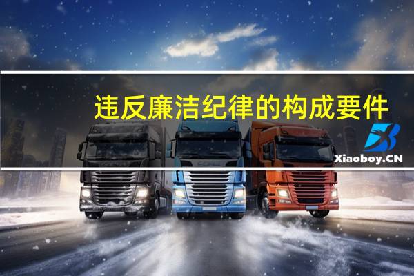 违反廉洁纪律的构成要件(违反廉洁纪律的行为有哪些)