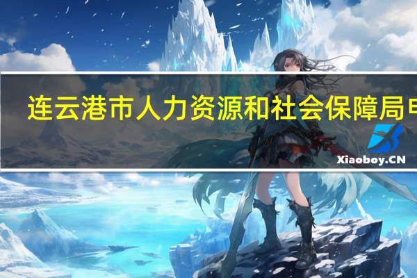 连云港市人力资源和社会保障局电话(连云港市人力资源和社会保障)
