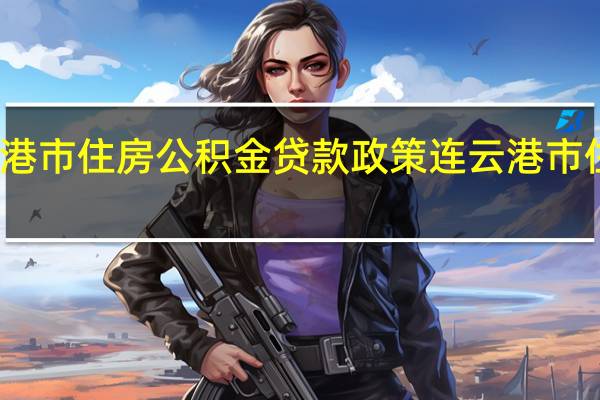连云港市住房公积金贷款政策 连云港市住房公积金