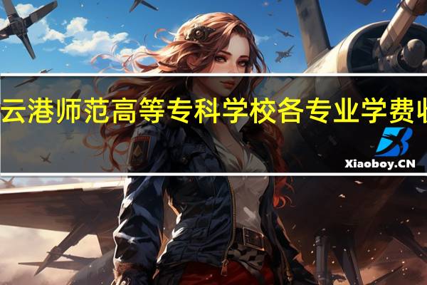 连云港师范高等专科学校各专业学费收费标准