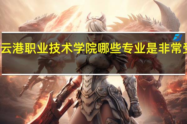 连云港职业技术学院哪些专业是非常受欢迎的