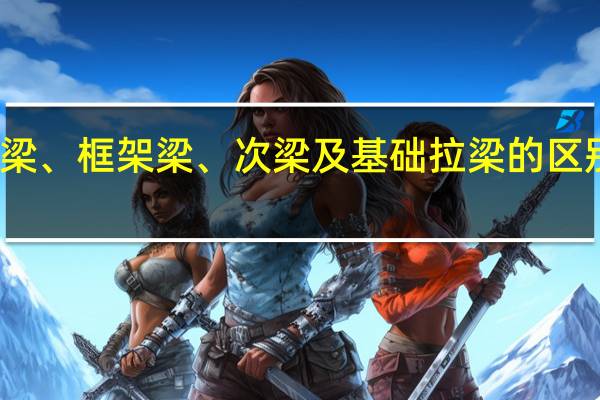 连梁、框架梁、次梁及基础拉梁的区别有哪些