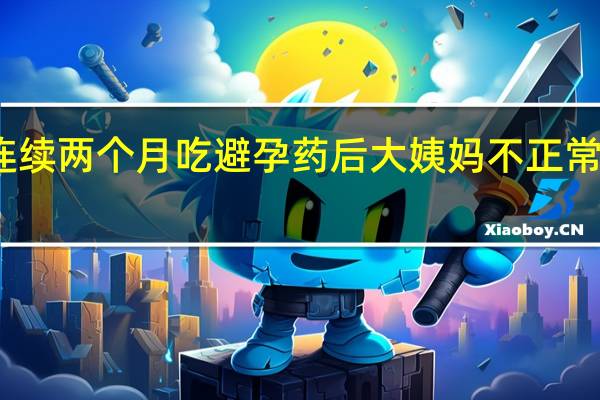 连续两个月吃避孕药后大姨妈不正常怎么办(大姨妈不正常怎么办)