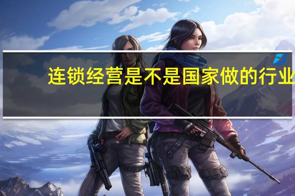 连锁经营是不是国家做的行业（连锁经营业是国家的吗）