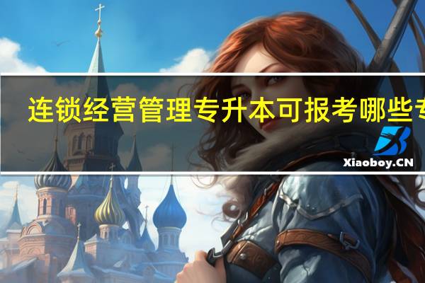 连锁经营管理专升本可报考哪些专业