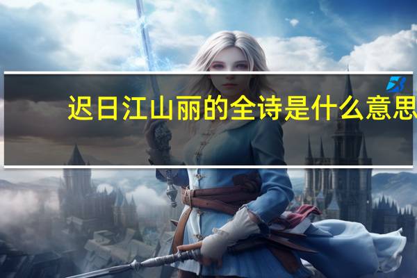 迟日江山丽的全诗是什么意思(迟日江山丽的全诗翻译)