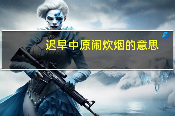 迟早中原闹炊烟的意思（炊烟的意思）