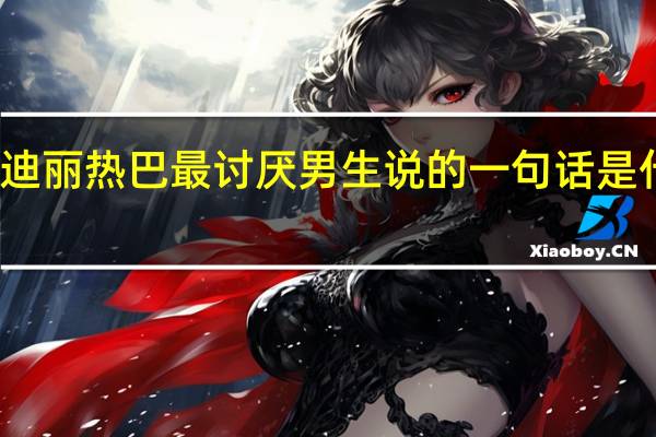 迪丽热巴最讨厌男生说的一句话是什么话