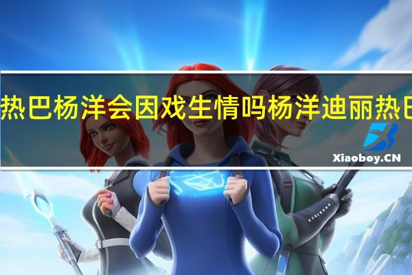 迪丽热巴杨洋会因戏生情吗 杨洋迪丽热巴公布恋情