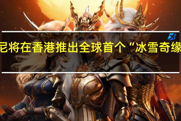 迪士尼将在香港推出全球首个“冰雪奇缘”主题园区