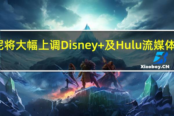 迪士尼将大幅上调Disney+及Hulu流媒体服务的价格
