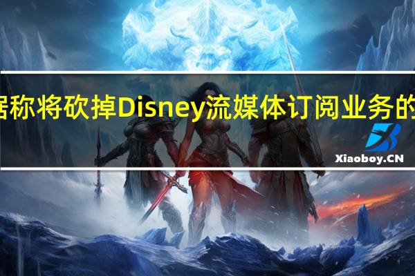 迪士尼据称将砍掉Disney流媒体订阅业务的部分业绩目标