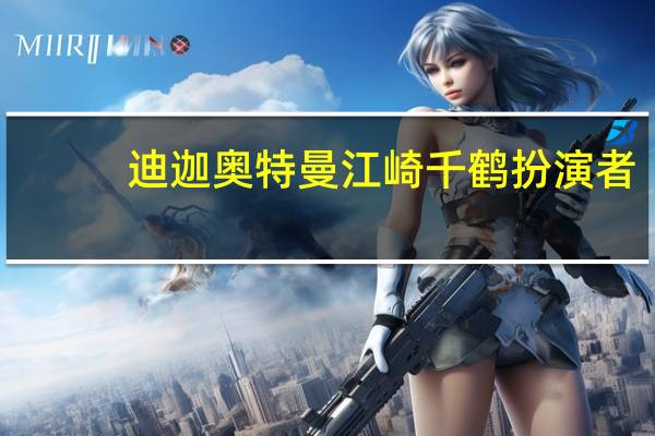 迪迦奥特曼江崎千鹤扮演者