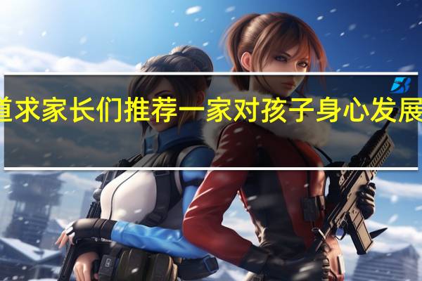 迫切想知道求家长们推荐一家对孩子身心发展比较好的夏令营