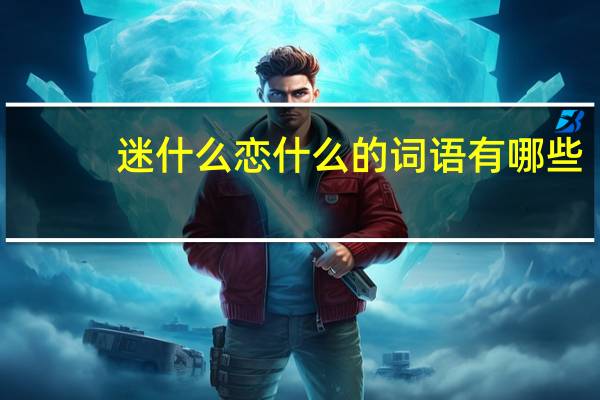 迷什么恋什么的词语有哪些?
